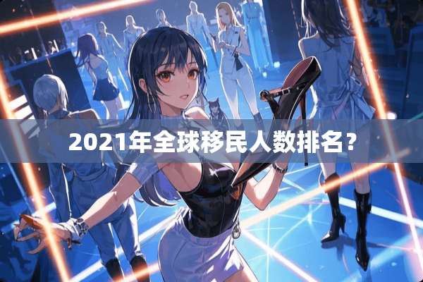 2021年全球移民人数排名？