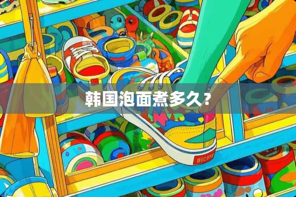 韩国泡面煮多久？