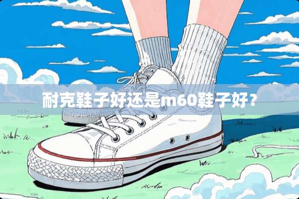 耐克鞋子好还是m60鞋子好？