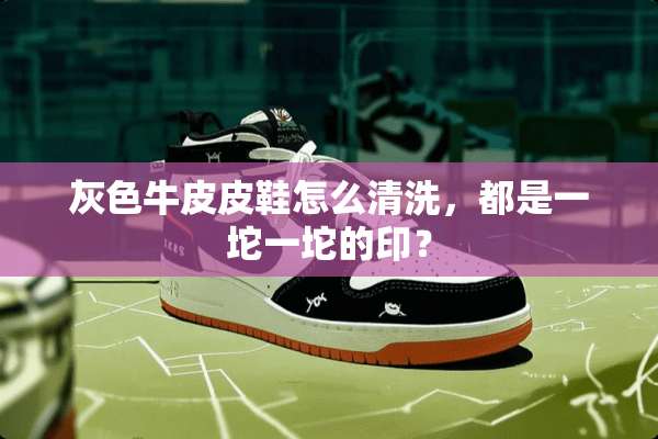 灰色牛皮皮鞋怎么清洗，都是一坨一坨的印？