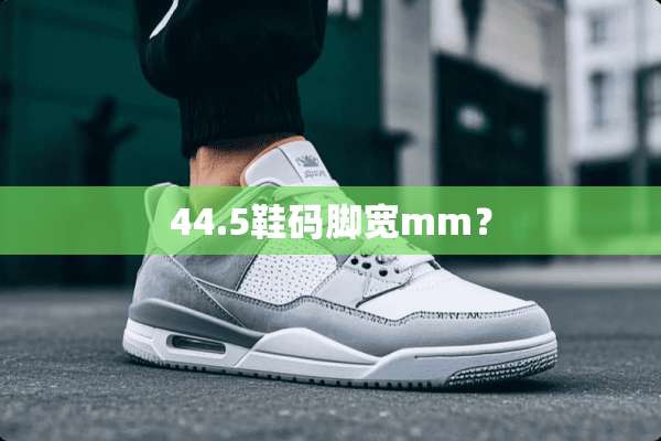 44.5鞋码脚宽mm？