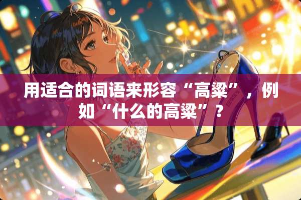用适合的词语来形容“高粱”，例如“什么的高粱”？