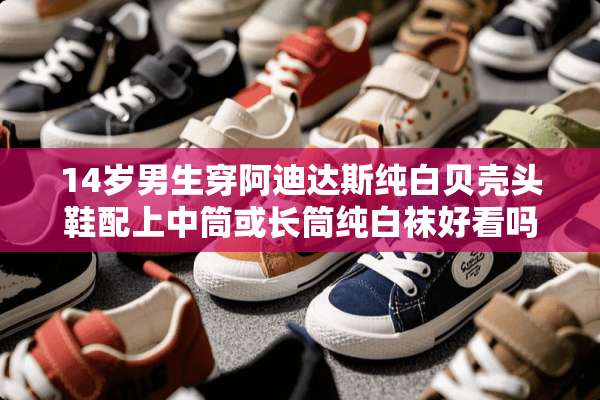 14岁男生穿阿迪达斯纯白贝壳头鞋配上中筒或长筒纯白袜好看吗？