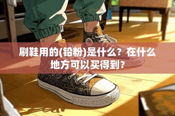 刷鞋用的(铅粉)是什么？在什么地方可以买得到？