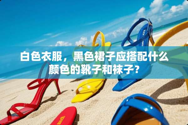 白色衣服，黑色裙子应搭配什么颜色的靴子和袜子？