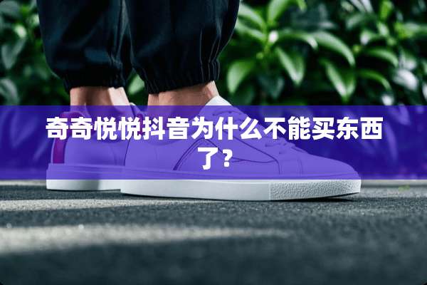 奇奇悦悦抖音为什么不能买东西了？