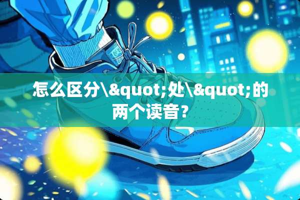 怎么区分\"处\"的两个读音？