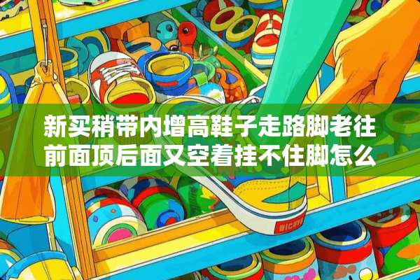 新买稍带内增高鞋子走路脚老往前面顶后面又空着挂不住脚怎么处理？