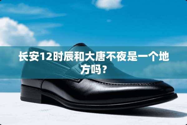 长安12时辰和大唐不夜是一个地方吗？