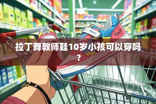 拉丁舞教师鞋10岁小孩可以穿吗？