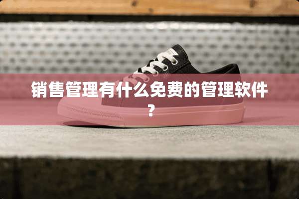 销售管理有什么免费的管理软件？