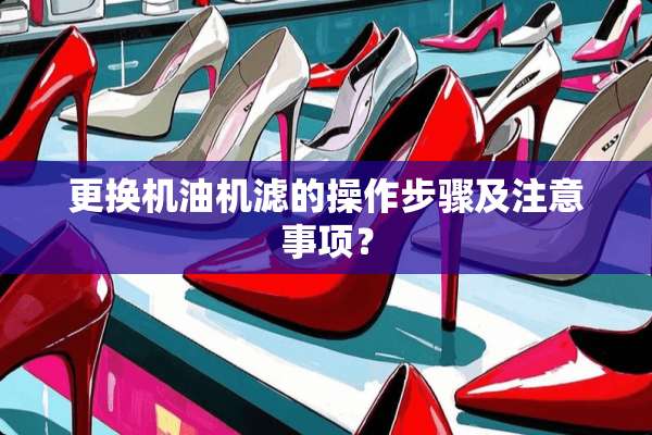 更换机油机滤的操作步骤及注意事项？