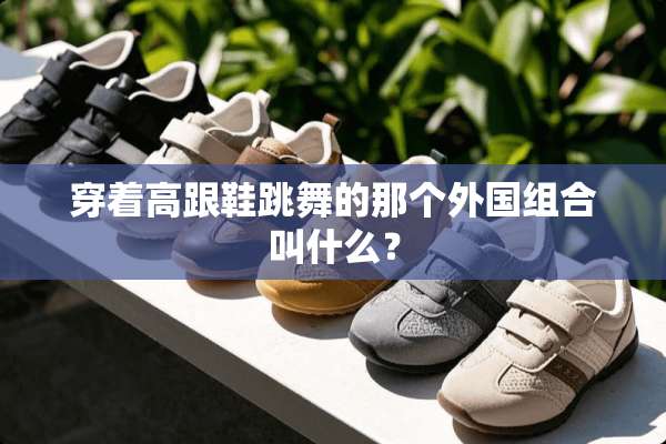 穿着高跟鞋跳舞的那个外国组合叫什么？