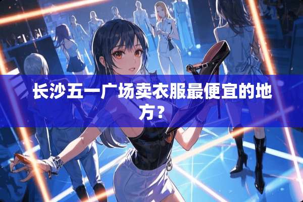 长沙五一广场卖衣服最便宜的地方？