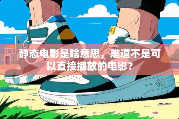 静态电影是啥意思，难道不是可以直接播放的电影？