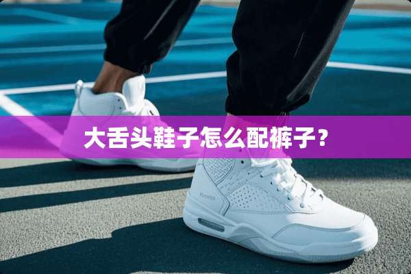 大舌头鞋子怎么配裤子？