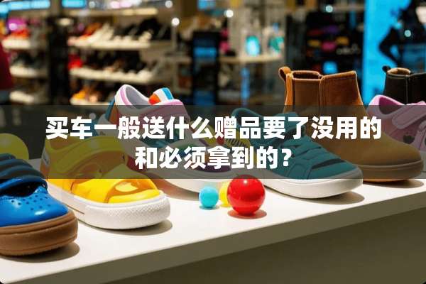 买车一般送什么赠品要了没用的和必须拿到的？