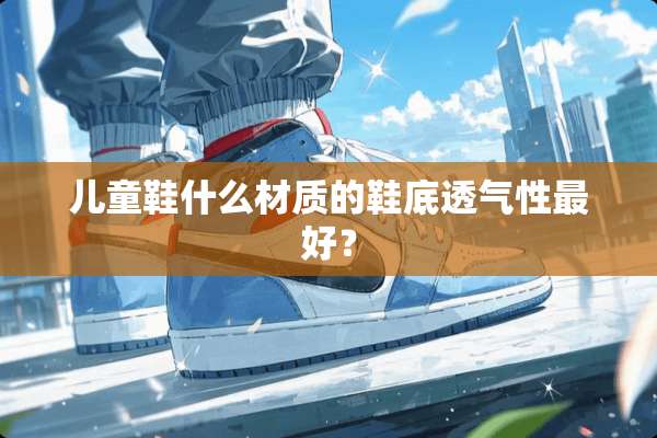 儿童鞋什么材质的鞋底透气性最好？