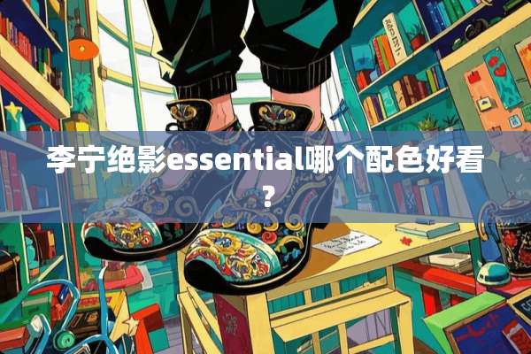 李宁绝影essential哪个配色好看？