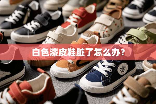 白色漆皮鞋脏了怎么办？