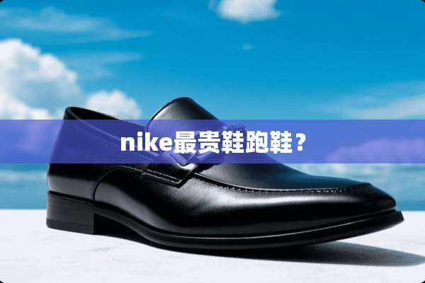 nike最贵鞋跑鞋？