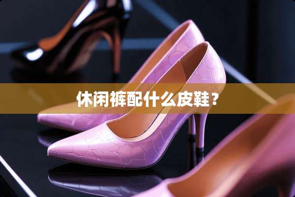 休闲裤配什么皮鞋？