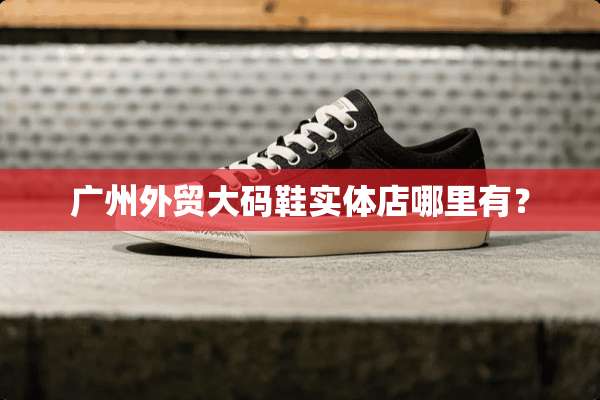 广州外贸大码鞋实体店哪里有？