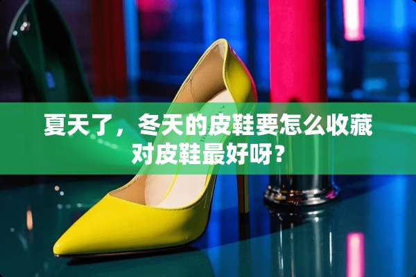 夏天了，冬天的皮鞋要怎么收藏对皮鞋最好呀？