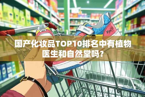 国产化妆品TOP10排名中有植物医生和自然堂吗？