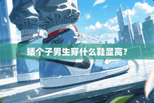 矮个子男生穿什么鞋显高？