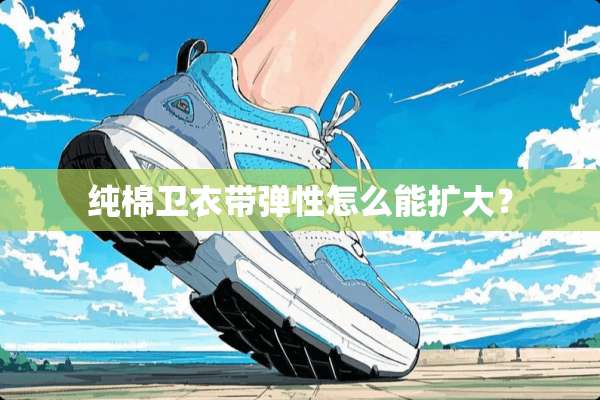 纯棉卫衣带弹性怎么能扩大？
