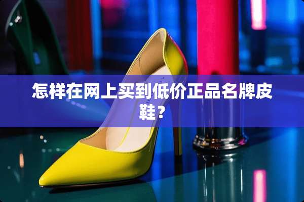 怎样在网上买到低价正品名牌皮鞋？