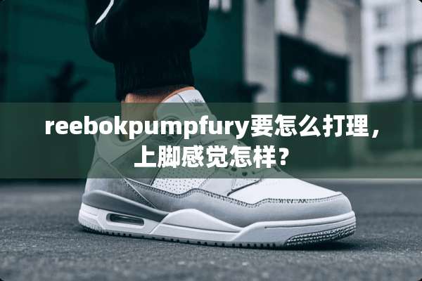 reebokpumpfury要怎么打理，上脚感觉怎样？