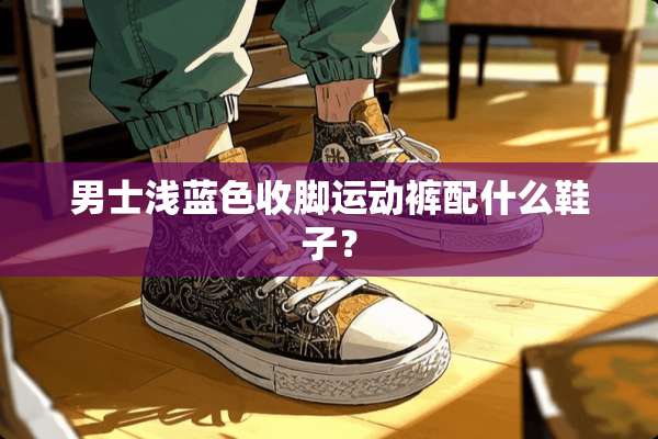 男士浅蓝色收脚运动裤配什么鞋子？