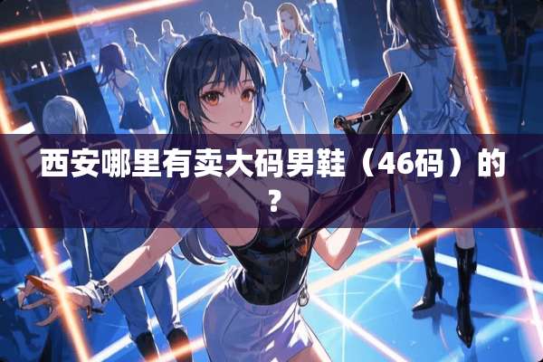 西安哪里有卖大码男鞋（46码）的？