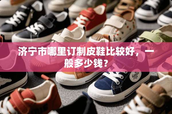 济宁市哪里订制皮鞋比较好，一般多少钱？