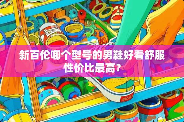 新百伦哪个型号的男鞋好看舒服性价比最高？