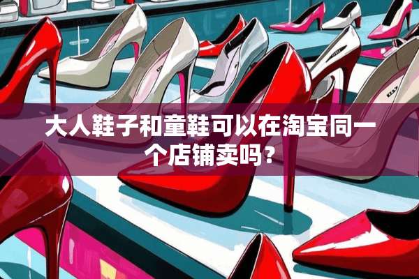 大人鞋子和童鞋可以在淘宝同一个店铺卖吗？
