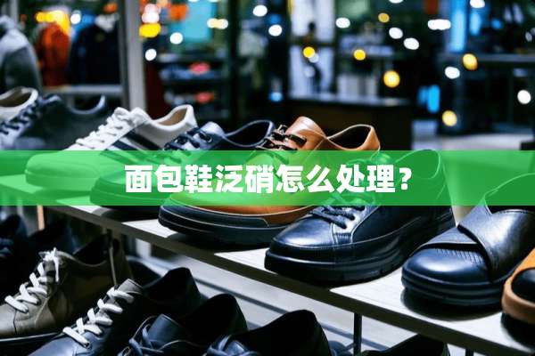 面包鞋泛硝怎么处理？