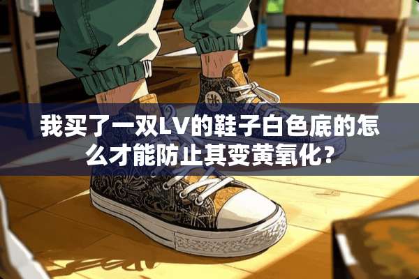 我买了一双LV的鞋子白色底的怎么才能防止其变黄**？