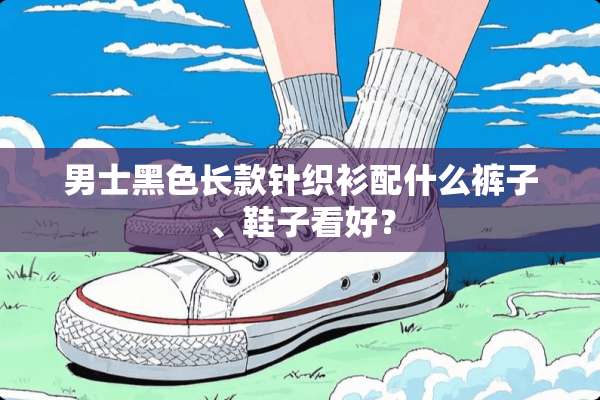 男士黑色长款针织衫配什么裤子、鞋子看好？