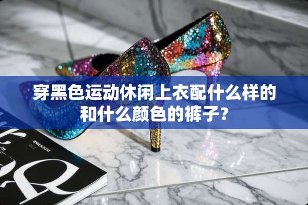 穿黑色运动休闲上衣配什么样的和什么颜色的裤子？