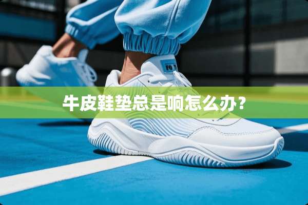 牛皮鞋垫总是响怎么办？