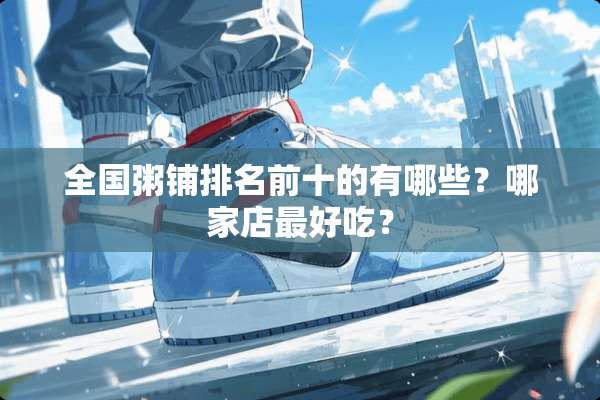 全国粥铺排名前十的有哪些？哪家店最好吃？