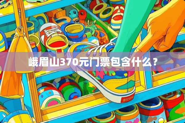 峨眉山370元门票包含什么？