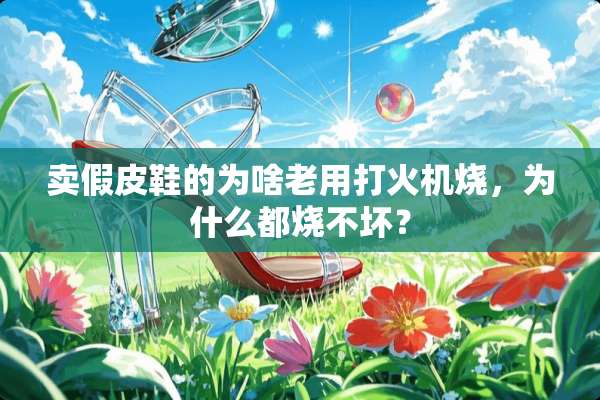 卖假皮鞋的为啥老用打火机烧，为什么都烧不坏？