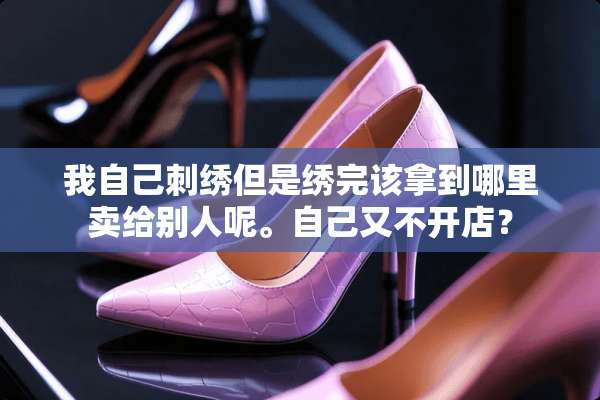 我自己刺绣但是绣完该拿到哪里卖给别人呢。自己又不开店？