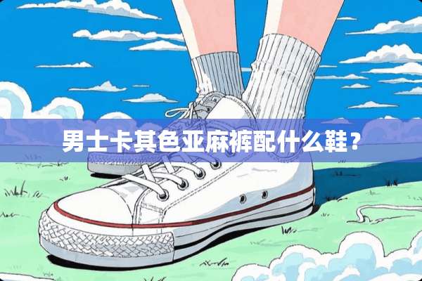 男士卡其色亚麻裤配什么鞋？
