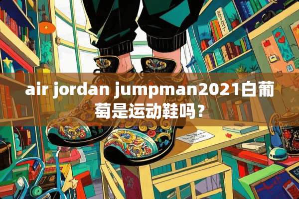 air jordan jumpman2021白葡萄是运动鞋吗？
