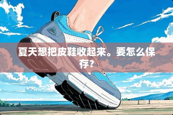 夏天想把皮鞋收起来。要怎么保存？